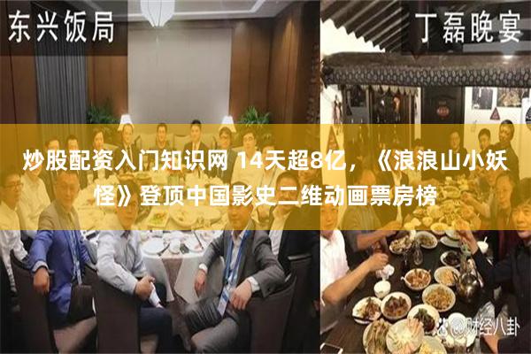 炒股配资入门知识网 14天超8亿，《浪浪山小妖怪》登顶中国影史二维动画票房榜