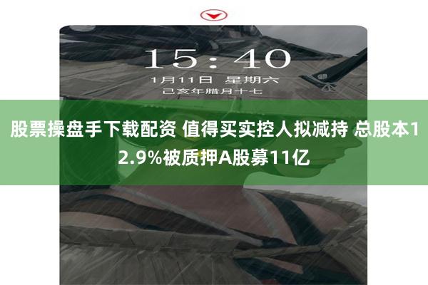 股票操盘手下载配资 值得买实控人拟减持 总股本12.9%被质押A股募11亿