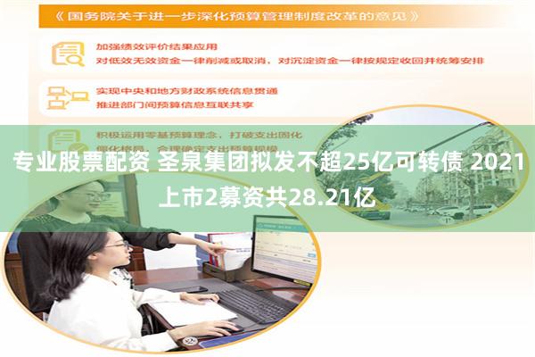 专业股票配资 圣泉集团拟发不超25亿可转债 2021上市2募资共28.21亿