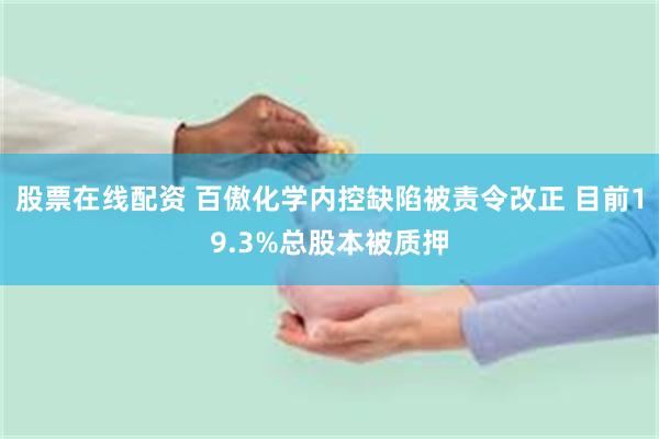 股票在线配资 百傲化学内控缺陷被责令改正 目前19.3%总股本被质押