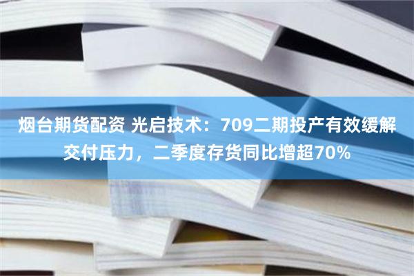 烟台期货配资 光启技术：709二期投产有效缓解交付压力，二季度存货同比增超70%