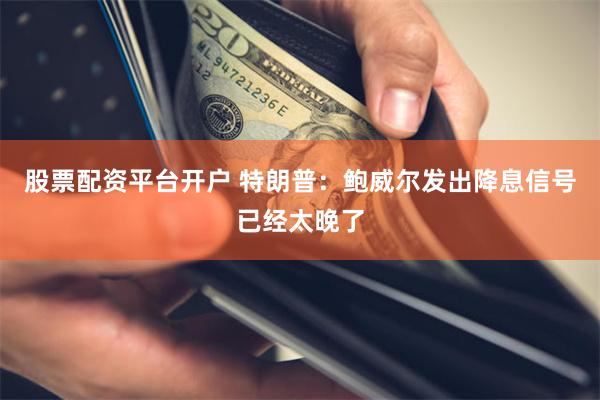 股票配资平台开户 特朗普：鲍威尔发出降息信号已经太晚了
