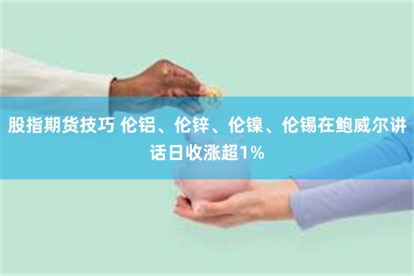 股指期货技巧 伦铝、伦锌、伦镍、伦锡在鲍威尔讲话日收涨超1%