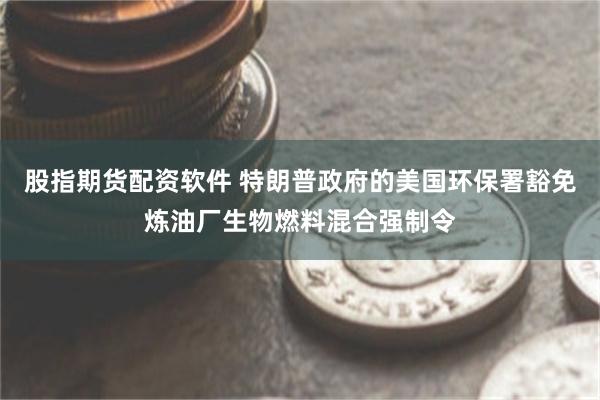 股指期货配资软件 特朗普政府的美国环保署豁免炼油厂生物燃料混合强制令