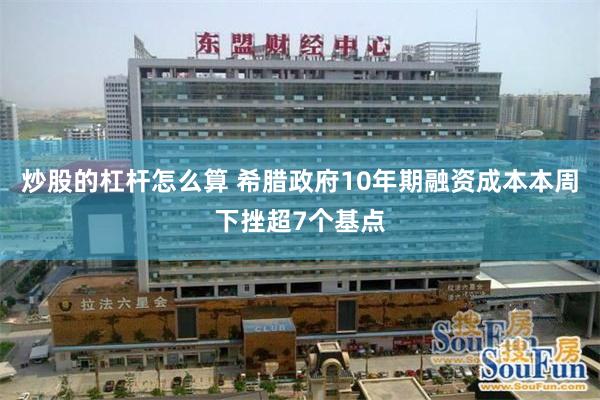炒股的杠杆怎么算 希腊政府10年期融资成本本周下挫超7个基点