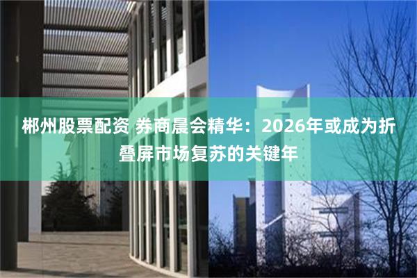 郴州股票配资 券商晨会精华：2026年或成为折叠屏市场复苏的关键年