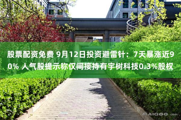 股票配资免费 9月12日投资避雷针：7天暴涨近90% 人气股提示称仅间接持有宇树科技0.3%股权
