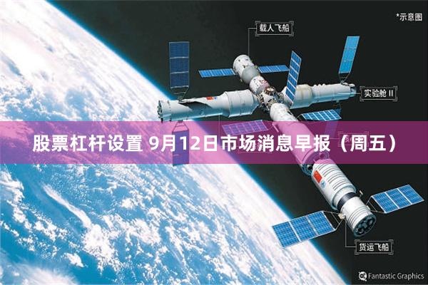 股票杠杆设置 9月12日市场消息早报(周五)