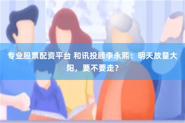 专业股票配资平台 和讯投顾李永熙：明天放量大阳，要不要走？