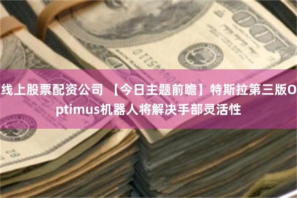 线上股票配资公司 【今日主题前瞻】特斯拉第三版Optimus机器人将解决手部灵活性