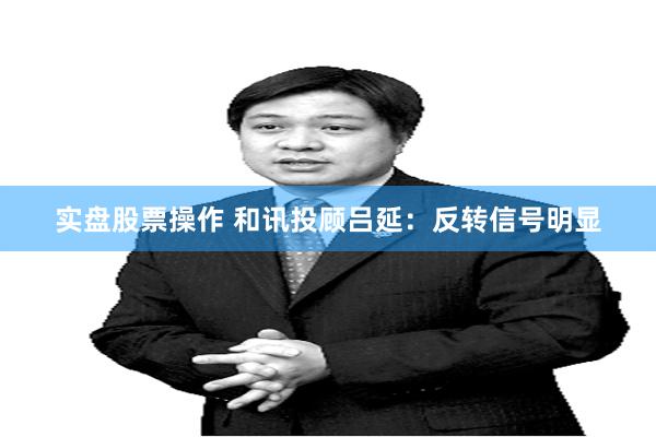 实盘股票操作 和讯投顾吕延：反转信号明显