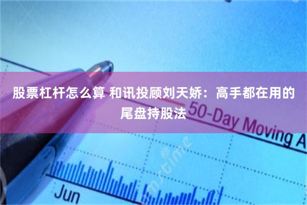 股票杠杆怎么算 和讯投顾刘天娇：高手都在用的尾盘持股法