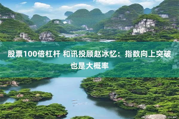 股票100倍杠杆 和讯投顾赵冰忆：指数向上突破也是大概率