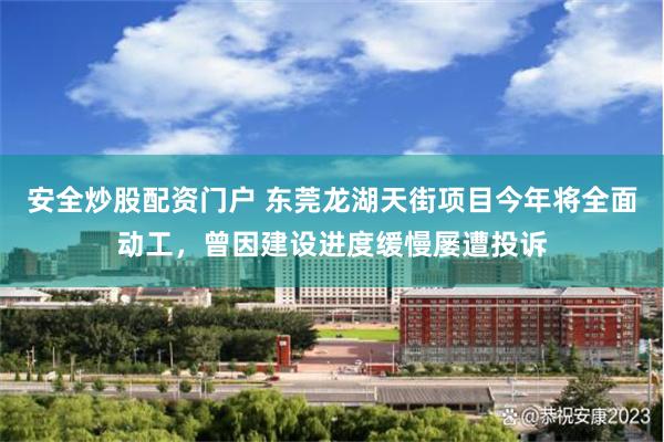 安全炒股配资门户 东莞龙湖天街项目今年将全面动工，曾因建设进度缓慢屡遭投诉