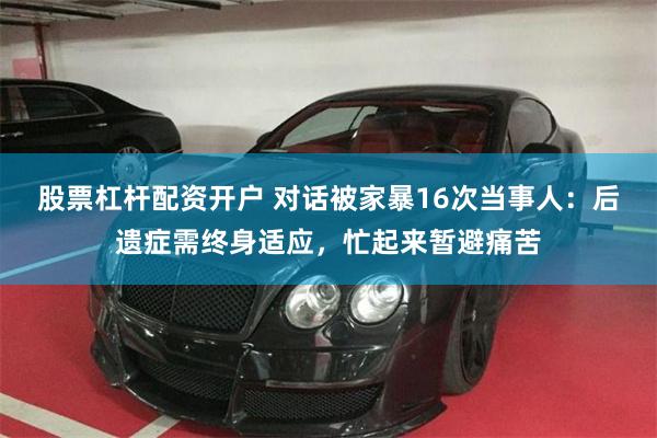 股票杠杆配资开户 对话被家暴16次当事人:后遗症需终身适应,忙起来暂避痛苦
