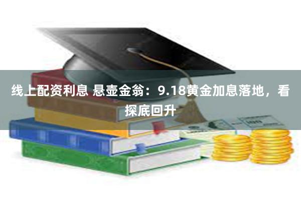 线上配资利息 悬壶金翁：9.18黄金加息落地，看探底回升