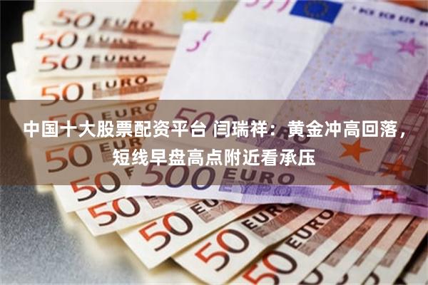 中国十大股票配资平台 闫瑞祥：黄金冲高回落，短线早盘高点附近看承压