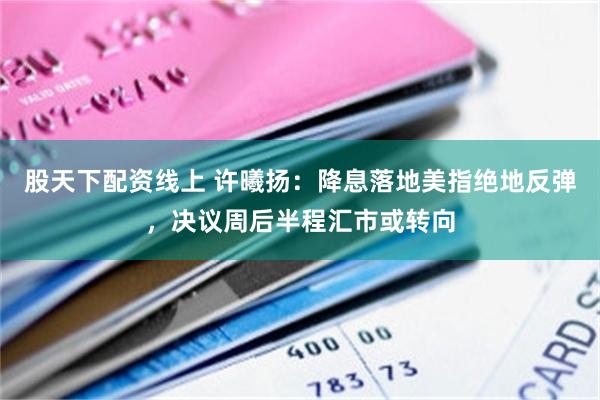 股天下配资线上 许曦扬：降息落地美指绝地反弹，决议周后半程汇市或转向