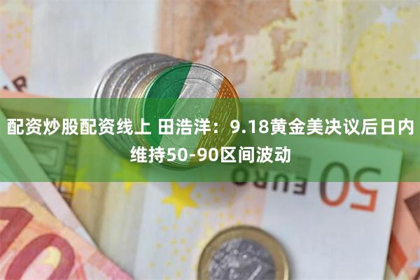 配资炒股配资线上 田浩洋:9.18黄金美决议后日内维持50-90区间波动