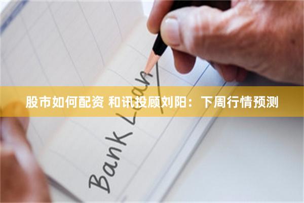 股市如何配资 和讯投顾刘阳：下周行情预测