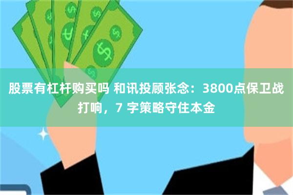 股票有杠杆购买吗 和讯投顾张念：3800点保卫战打响，7 字策略守住本金