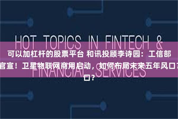可以加杠杆的股票平台 和讯投顾李诗园：工信部官宣！卫星物联网商用启动，如何布局未来五年风口？