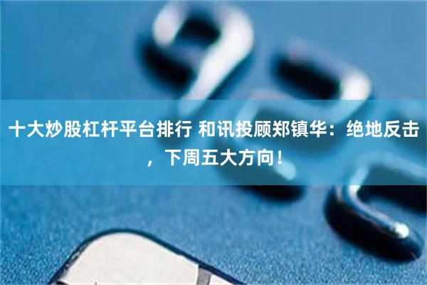 十大炒股杠杆平台排行 和讯投顾郑镇华：绝地反击，下周五大方向！