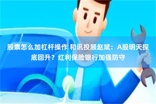 股票怎么加杠杆操作 和讯投顾赵斌：A股明天探底回升？红利保险银行加强防守