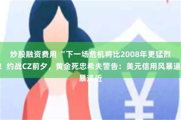 炒股融资费用 “下一场危机将比2008年更猛烈”！约战CZ前夕，黄金死忠希夫警告：美元信用风暴逼近