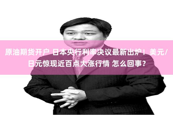 原油期货开户 日本央行利率决议最新出炉！美元/日元惊现近百点大涨行情 怎么回事？