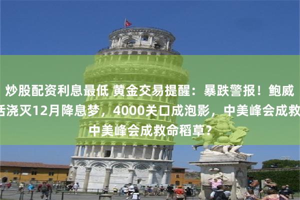 炒股配资利息最低 黄金交易提醒：暴跌警报！鲍威尔一席话浇灭12月降息梦，4000关口成泡影，中美峰会成救命稻草？