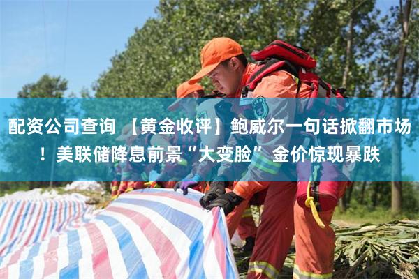 配资公司查询 【黄金收评】鲍威尔一句话掀翻市场！美联储降息前景“大变脸” 金价惊现暴跌