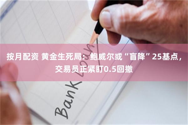 按月配资 黄金生死局：鲍威尔或“盲降”25基点，交易员正紧盯0.5回撤