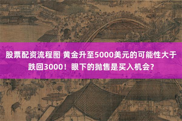 股票配资流程图 黄金升至5000美元的可能性大于跌回3000！眼下的抛售是买入机会？