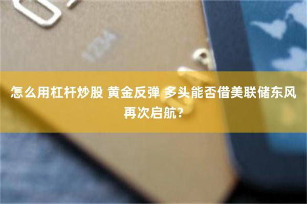 怎么用杠杆炒股 黄金反弹 多头能否借美联储东风再次启航？