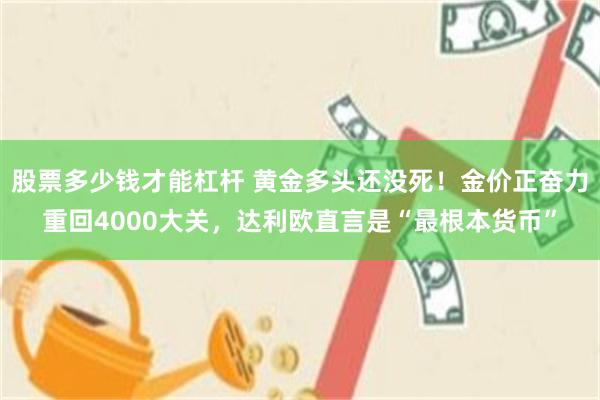 股票多少钱才能杠杆 黄金多头还没死！金价正奋力重回4000大关，达利欧直言是“最根本货币”