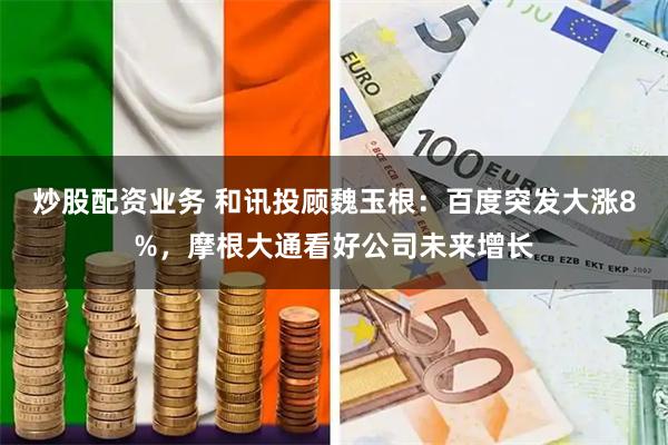炒股配资业务 和讯投顾魏玉根：百度突发大涨8%，摩根大通看好公司未来增长