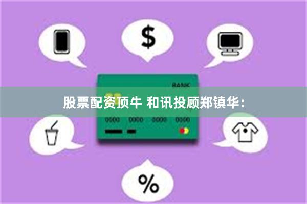 股票配资顶牛 和讯投顾郑镇华：
