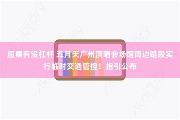 股票有没杠杆 五月天广州演唱会场馆周边路段实行临时交通管控！指引公布