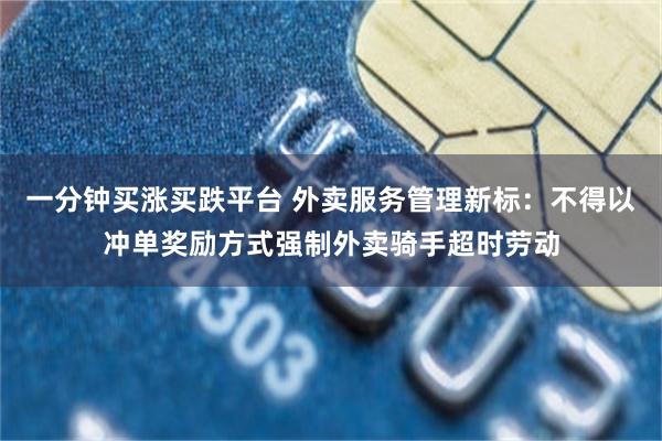 一分钟买涨买跌平台 外卖服务管理新标：不得以冲单奖励方式强制外卖骑手超时劳动