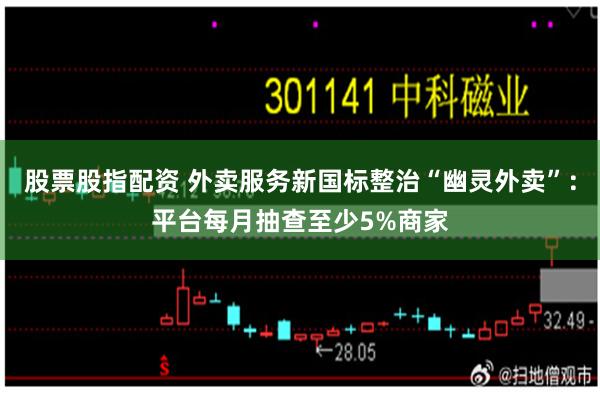 股票股指配资 外卖服务新国标整治“幽灵外卖”：平台每月抽查至少5%商家