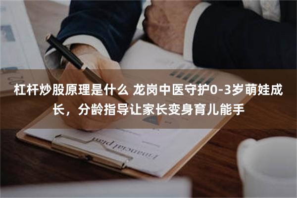 杠杆炒股原理是什么 龙岗中医守护0-3岁萌娃成长，分龄指导让家长变身育儿能手