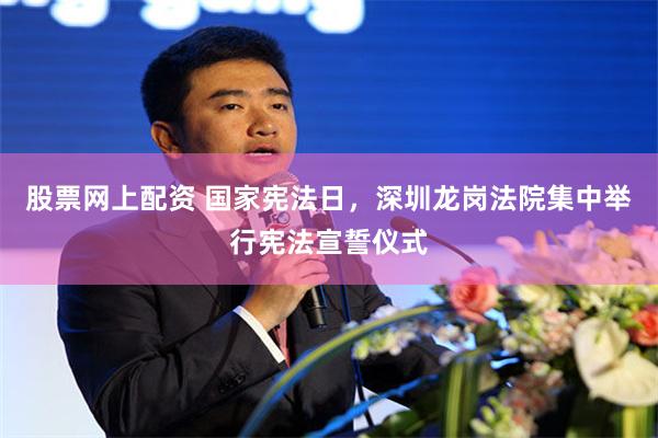 股票网上配资 国家宪法日，深圳龙岗法院集中举行宪法宣誓仪式