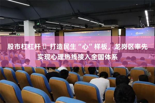 股市杠杠杆 ​打造民生“心”样板，龙岗区率先实现心理热线接入全国体系