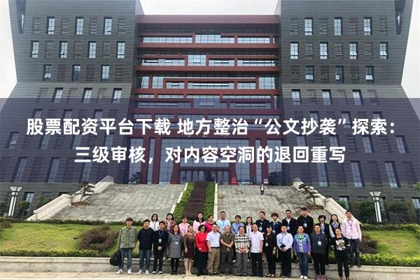 股票配资平台下载 地方整治“公文抄袭”探索：三级审核，对内容空洞的退回重写