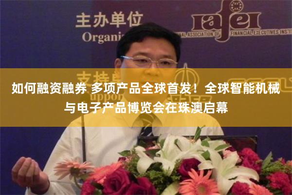 如何融资融券 多项产品全球首发！全球智能机械与电子产品博览会在珠澳启幕