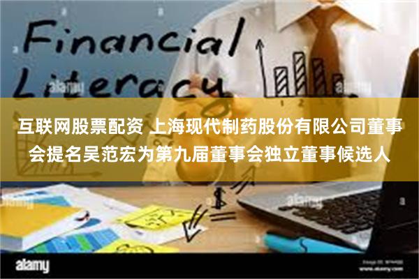 互联网股票配资 上海现代制药股份有限公司董事会提名吴范宏为第九届董事会独立董事候选人