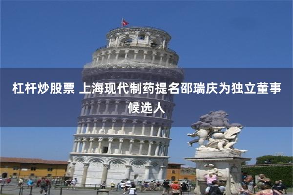 杠杆炒股票 上海现代制药提名邵瑞庆为独立董事候选人