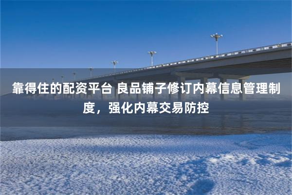 靠得住的配资平台 良品铺子修订内幕信息管理制度，强化内幕交易防控