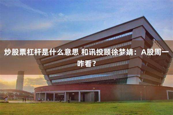 炒股票杠杆是什么意思 和讯投顾徐梦婧:A股周一咋看?